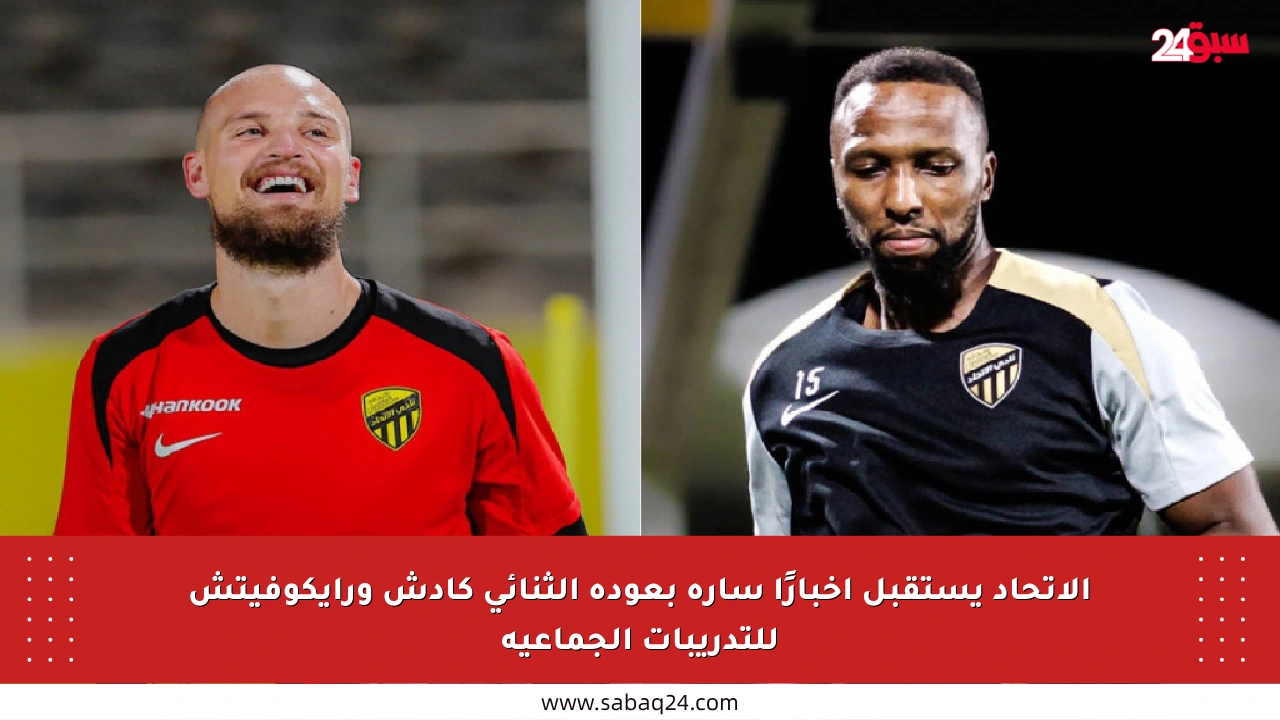 الاتحاد يستقبل أخبارًا سارة بعودة الثنائي كادش ورايكوفيتش للتدريبات الجماعية